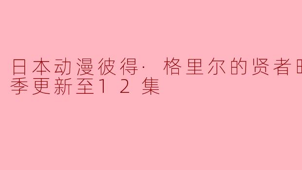 日本动漫彼得·格里尔的贤者时间第二季更新至12集