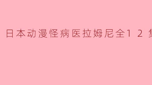 《日本动漫怪病医拉姆尼》全12集的故事情节如何？