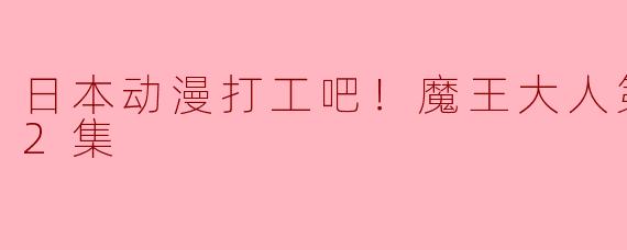 《日本动漫打工吧！魔王大人》第二季全12集什么时候上线？