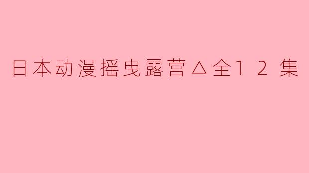 日本动漫摇曳露营△全12集
