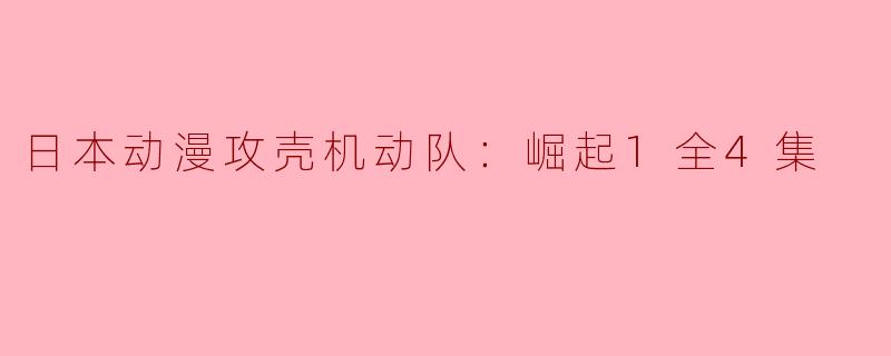 探寻“攻壳机动队：崛起1全4集”的独特魅力