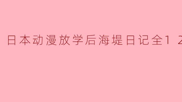 日本动漫放学后海堤日记全12集