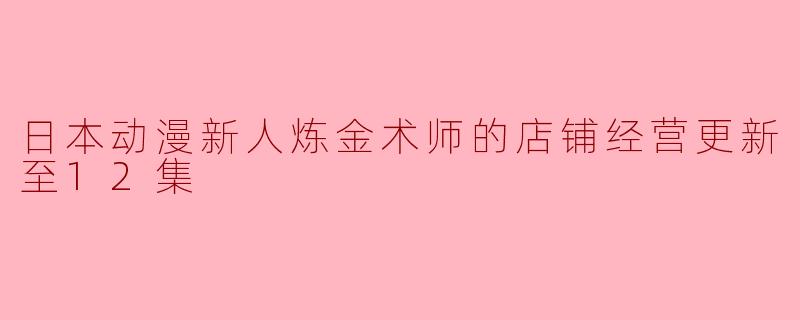日本动漫新人炼金术师的店铺经营更新至12集