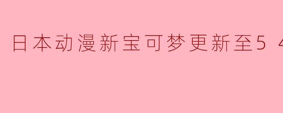 日本动漫新宝可梦更新至54集