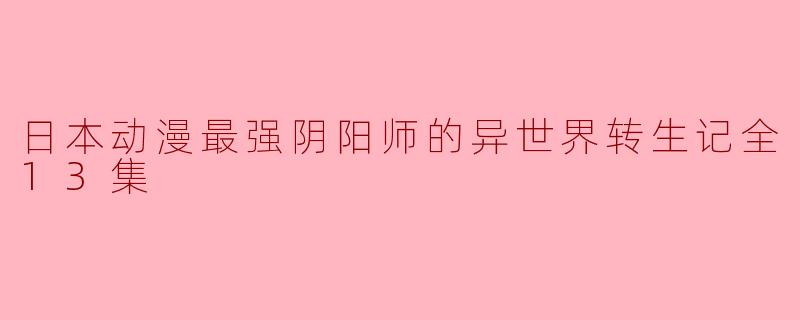 日本动漫最强阴阳师的异世界转生记全13集