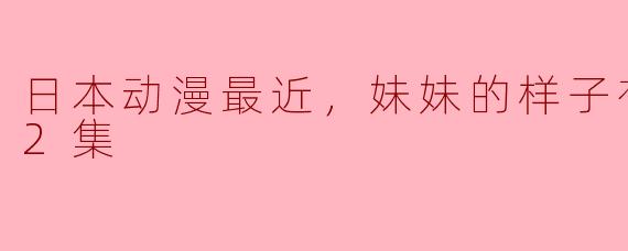日本动漫最近，妹妹的样子有点怪全12集