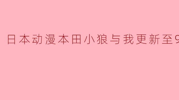 日本动漫本田小狼与我更新至9集