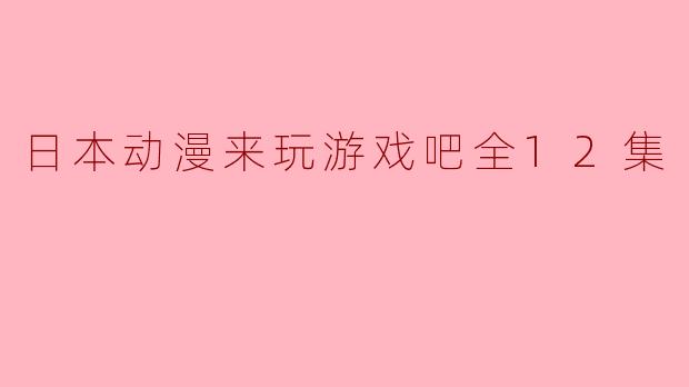 《日本动漫《来玩游戏吧》全12集:虚拟与现实的碰撞》
