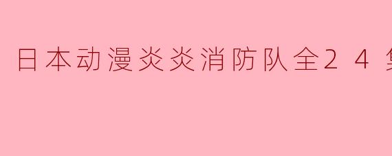 《热血与正义的燃爆时刻——日本动漫《炎炎消防队》全24集总结》