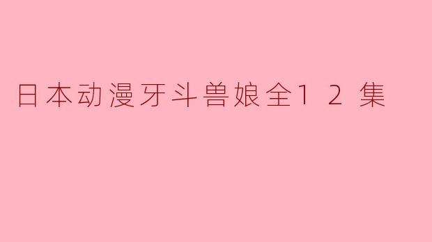 日本动漫牙斗兽娘全12集