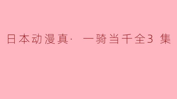 《日本动漫真·一骑当千全3集》中的主要角色是谁？