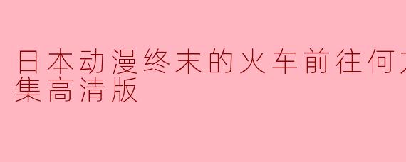 日本动漫终末的火车前往何方？全12集高清版现在可以在哪里观看？