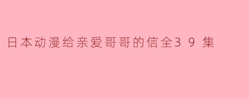 《日本动漫给亲爱哥哥的信全39集》