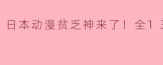 日本动漫贫乏神来了！全13集