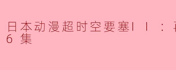 《回顾经典 日本动漫超时空要塞II：再爱一次全6集》