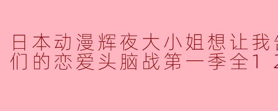 日本动漫辉夜大小姐想让我告白：天才们的恋爱头脑战第一季全12集