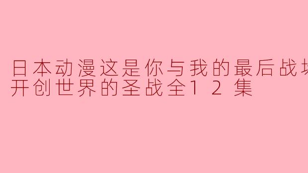 《日本动漫这是你与我的最后战场，或是开创世界的圣战》全12集的故事情节如何？