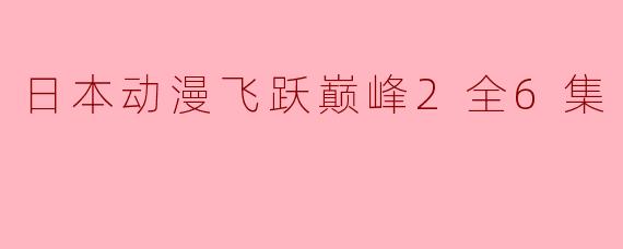 日本动漫飞跃巅峰2全6集