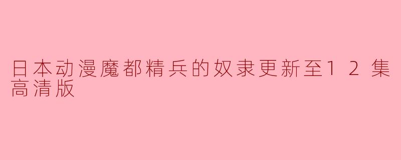 日本动漫《魔都精兵的奴隶》更新至第12集高清版了吗？