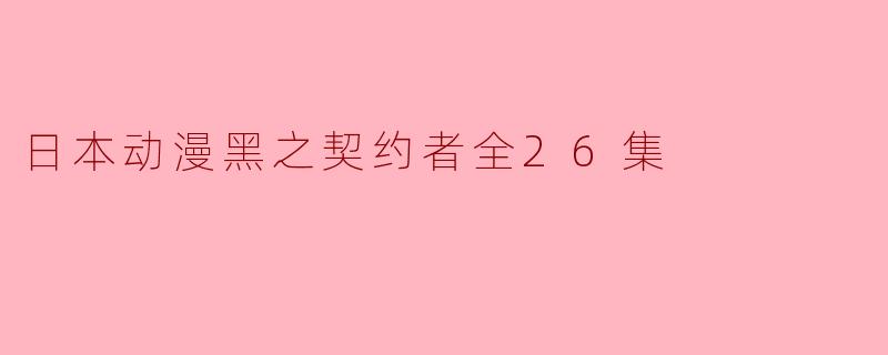 揭示“黑之契约者”系列的全貌——解析日本动漫《黑之契约者》全26集