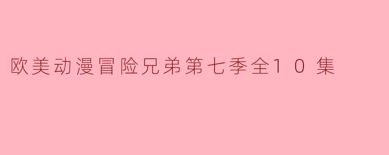 欧美动漫冒险兄弟第七季全10集什么时候上线？