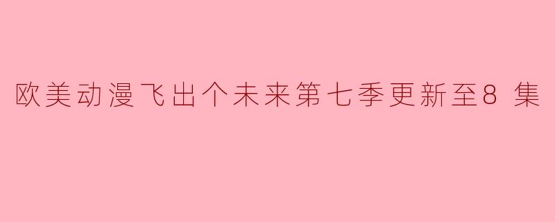 欧美动漫飞出个未来第七季更新至8集