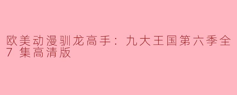 欧美动漫《驯龙高手：九大王国》第六季全7集高清版全新上线！