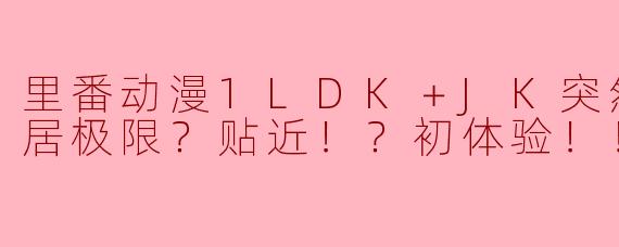 里番动漫1LDK＋JK突然间展开同居极限？贴近！？初体验！！？3集全