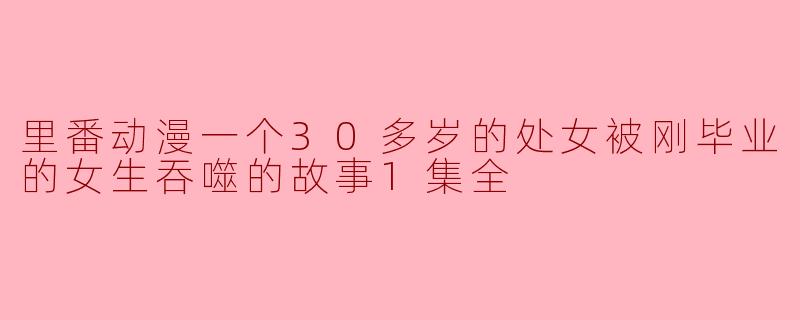 里番动漫一个30多岁的处女被刚毕业的女生吞噬的故事1集全