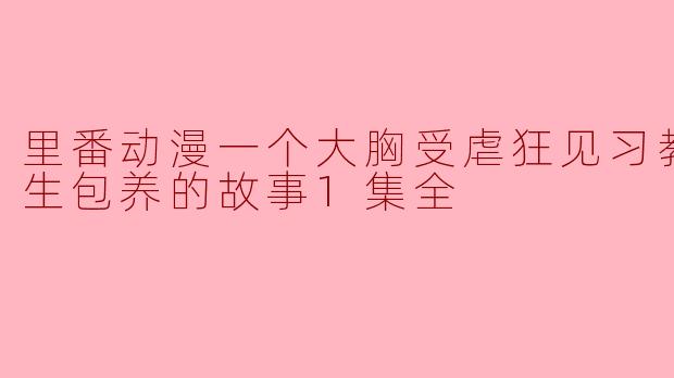 里番动漫一个大胸受虐狂见习教师被学生包养的故事1集全