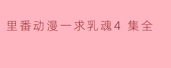 里番动漫一求乳魂4集全哪里可以观看？