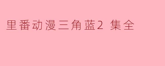 里番动漫三角蓝2集全在哪里可以观看呢？