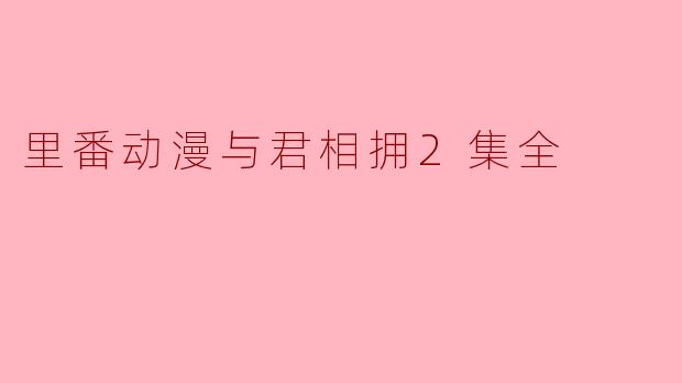 里番动漫与君相拥2集全有什么特别之处？