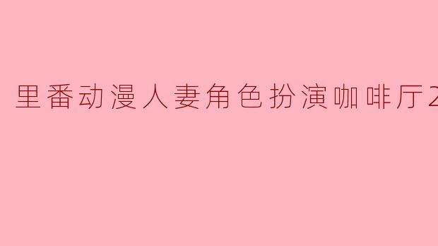里番动漫人妻角色扮演咖啡厅2集全