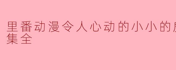 房东小姐的心动时刻——《里番动漫令人心动的小小的房东小姐6集全》剧评