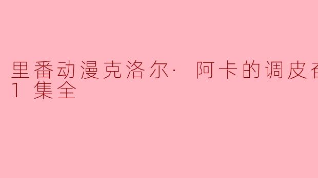 里番动漫克洛尔·阿卡的调皮奋斗故事1集全