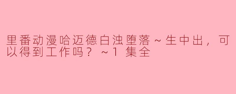 里番动漫哈迈德白浊堕落～生中出，可以得到工作吗？～1集全