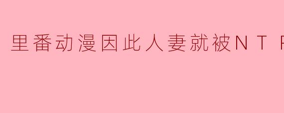 里番动漫因此人妻就被NTR了2集全