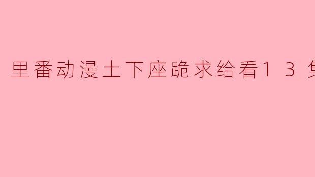 里番动漫土下座跪求给看13集全