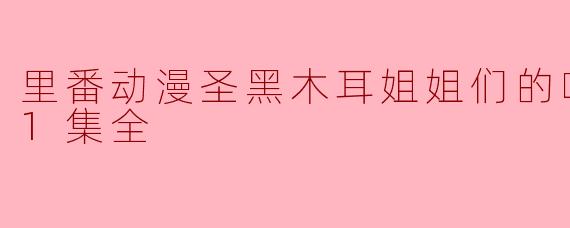 里番动漫圣黑木耳姐姐们的啪啪啪日记1集全