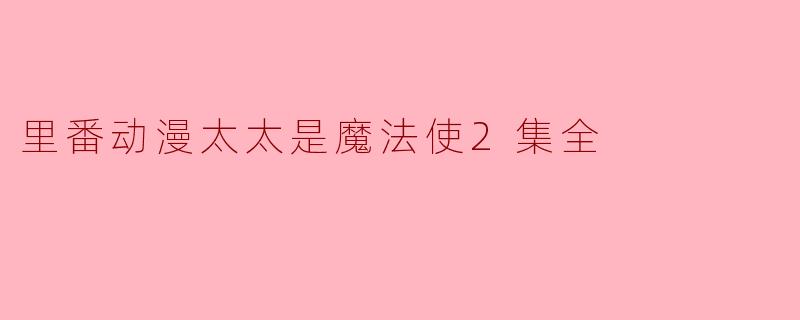《里番动漫太太是魔法使2集全:魔法魅力再次闪耀》