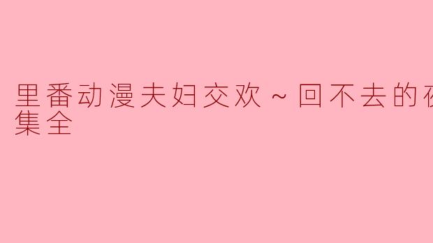 里番动漫夫妇交欢～回不去的夜晚～8集全