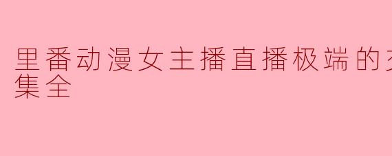 里番动漫女主播直播极端的交付动作1集全