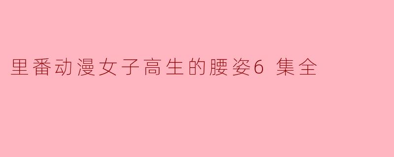 里番动漫女子高生的腰姿6集全