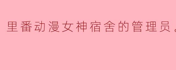 里番动漫女神宿舍的管理员。10集全