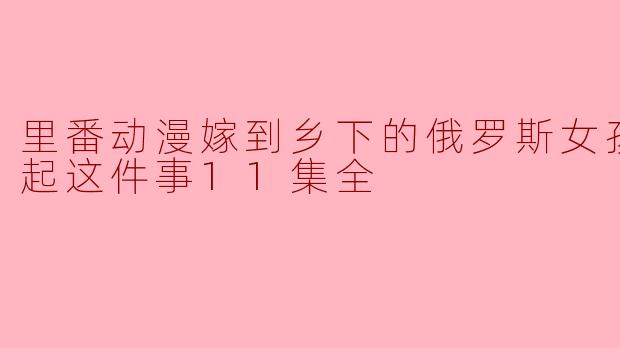 为什么“里番动漫嫁到乡下的俄罗斯女孩高潮迭起这件事11集全”在国内收视率这么高?
