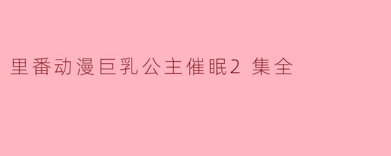 里番动漫巨乳公主催眠2集全