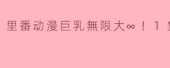 里番动漫巨乳無限大∞！1集全