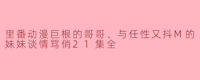 里番动漫巨根的哥哥、与任性又抖M的妹妹谈情骂俏21集全