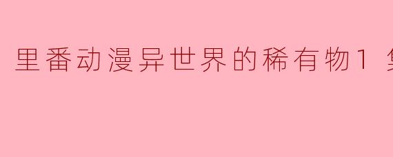 里番动漫异世界的稀有物1集全
